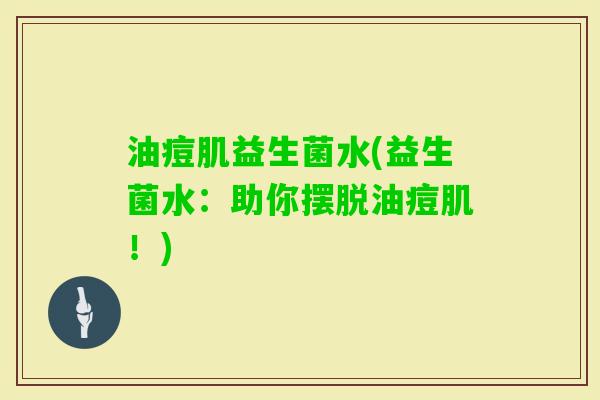 油痘肌益生菌水(益生菌水：助你摆脱油痘肌！)