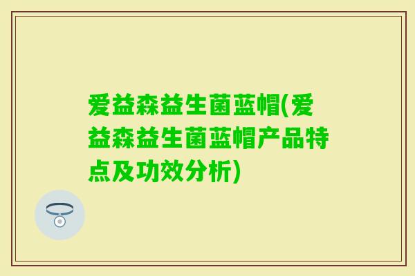 爱益森益生菌蓝帽(爱益森益生菌蓝帽产品特点及功效分析)