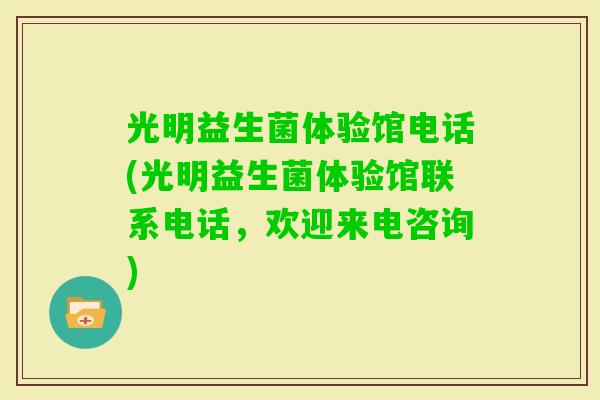 光明益生菌体验馆电话(光明益生菌体验馆联系电话，欢迎来电咨询)