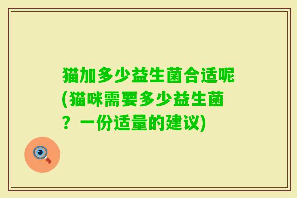 猫加多少益生菌合适呢(猫咪需要多少益生菌？一份适量的建议)