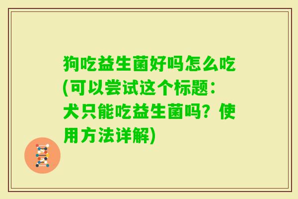 狗吃益生菌好吗怎么吃(可以尝试这个标题：犬只能吃益生菌吗？使用方法详解)