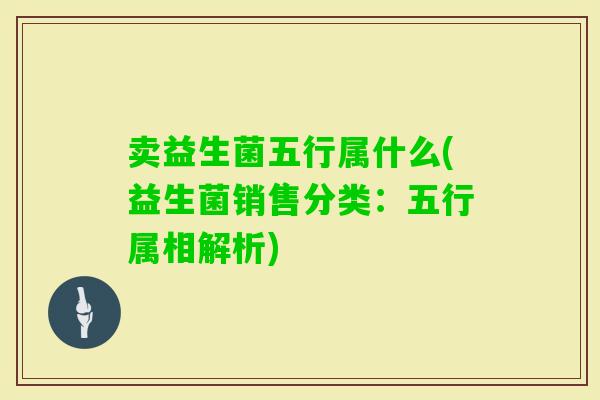 卖益生菌五行属什么(益生菌销售分类：五行属相解析)