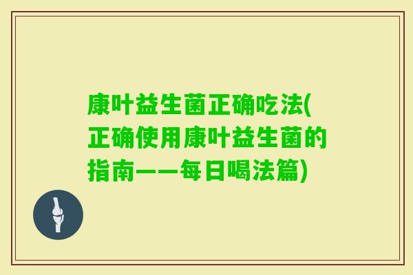 康叶益生菌正确吃法(正确使用康叶益生菌的指南——每日喝法篇) 康叶益生菌正确吃法(正确使用康叶益生菌的指南——每日喝法篇)