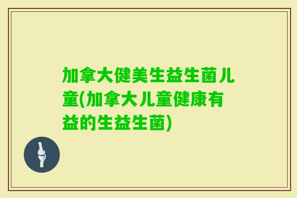 加拿大健美生益生菌儿童(加拿大儿童健康有益的生益生菌) 加拿大健美生益生菌儿童(加拿大儿童健康有益的生益生菌)