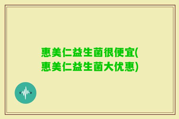 惠美仁益生菌很便宜(惠美仁益生菌大优惠) 惠美仁益生菌很便宜(惠美仁益生菌大优惠)