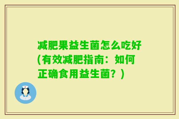 果益生菌怎么吃好(有效指南:如何正确食用益生菌?) 果益生菌怎么吃好(有效指南:如何正确食用益生菌?)