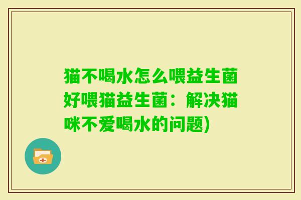 猫不喝水怎么喂益生菌好喂猫益生菌：解决猫咪不爱喝水的问题)