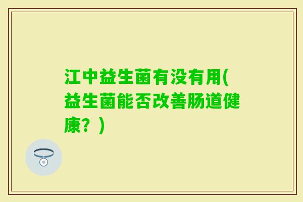 江中益生菌有没有用(益生菌能否改善肠道健康?) 江中益生菌有没有用(益生菌能否改善肠道健康?)
