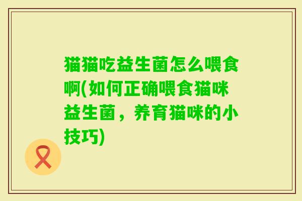 猫猫吃益生菌怎么喂食啊(如何正确喂食猫咪益生菌,养育猫咪的小技巧) 猫猫吃益生菌怎么喂食啊(如何正确喂食猫咪益生菌,养育猫咪的小技巧)