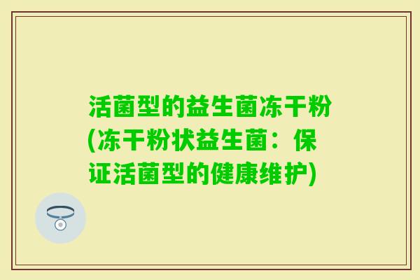 活菌型的益生菌冻干粉(冻干粉状益生菌：保证活菌型的健康维护)
