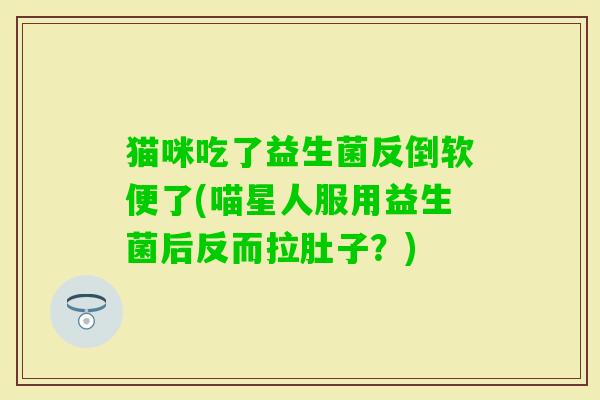 猫咪吃了益生菌反倒软便了(喵星人服用益生菌后反而拉肚子？)