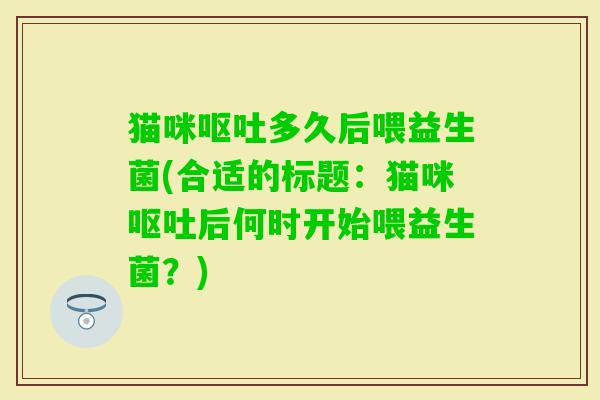 猫咪多久后喂益生菌(合适的标题：猫咪后何时开始喂益生菌？)