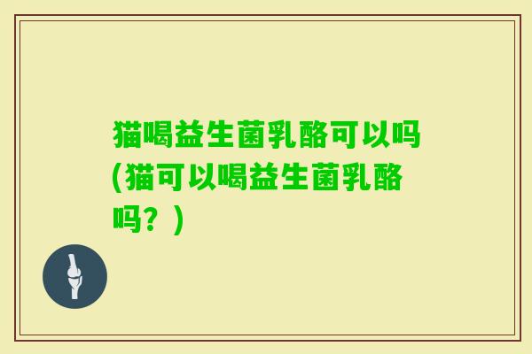 猫喝益生菌乳酪可以吗(猫可以喝益生菌乳酪吗？)