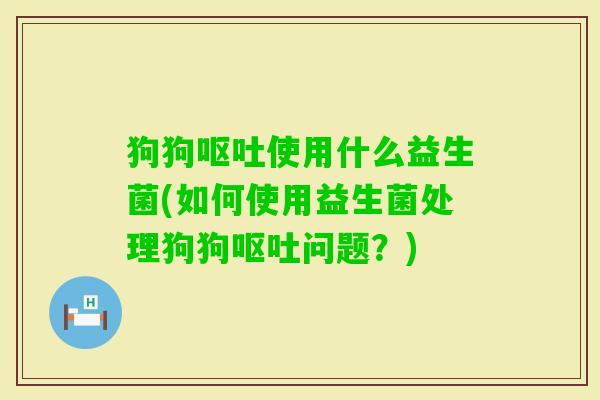 狗狗使用什么益生菌(如何使用益生菌处理狗狗问题?) 狗狗使用什么益生菌(如何使用益生菌处理狗狗问题?)