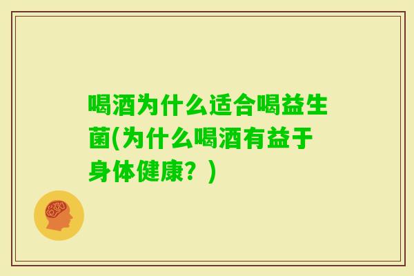 喝酒为什么适合喝益生菌(为什么喝酒有益于身体健康？)