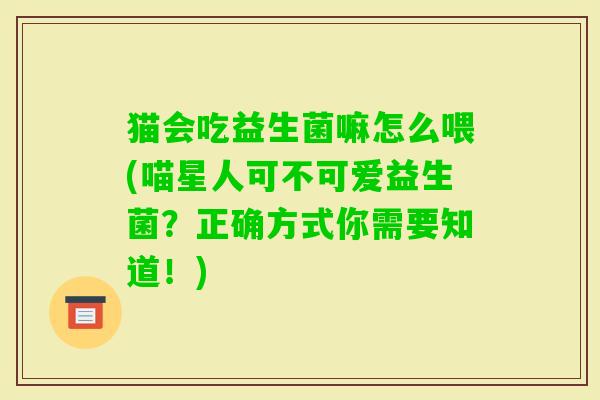 猫会吃益生菌嘛怎么喂(喵星人可不可爱益生菌?正确方式你需要知道!) 猫会吃益生菌嘛怎么喂(喵星人可不可爱益生菌?正确方式你需要知道!)