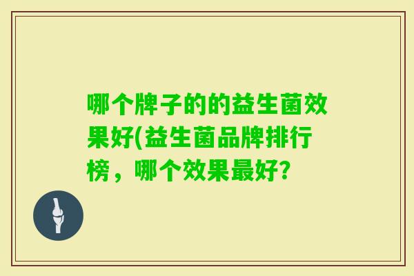 哪个牌子的的益生菌效果好(益生菌品牌排行榜,哪个效果好? 哪个牌子的的益生菌效果好(益生菌品牌排行榜,哪个效果好?