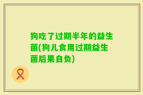 狗吃了过期半年的益生菌(狗儿食用过期益生菌后果自负) 狗吃了过期半年的益生菌(狗儿食用过期益生菌后果自负)