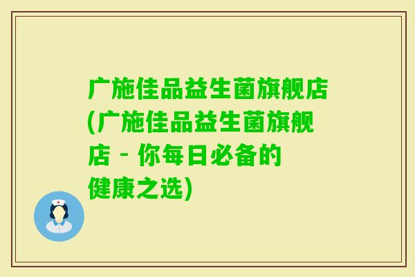 广施佳品益生菌旗舰店(广施佳品益生菌旗舰店 - 你每日必备的健康之选) 广施佳品益生菌旗舰店(广施佳品益生菌旗舰店 - 你每日必备的健康之选)