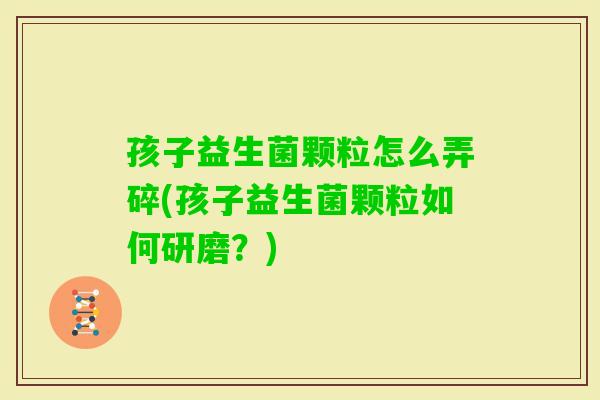 孩子益生菌颗粒怎么弄碎(孩子益生菌颗粒如何研磨?) 孩子益生菌颗粒怎么弄碎(孩子益生菌颗粒如何研磨?)