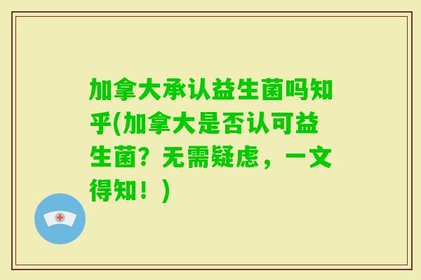加拿大承认益生菌吗知乎(加拿大是否认可益生菌？无需疑虑，一文得知！)