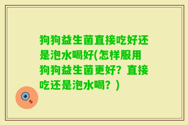 狗狗益生菌直接吃好还是泡水喝好(怎样服用狗狗益生菌更好？直接吃还是泡水喝？)