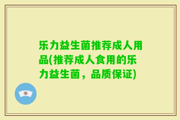 乐力益生菌推荐成人用品(推荐成人食用的乐力益生菌，品质保证)