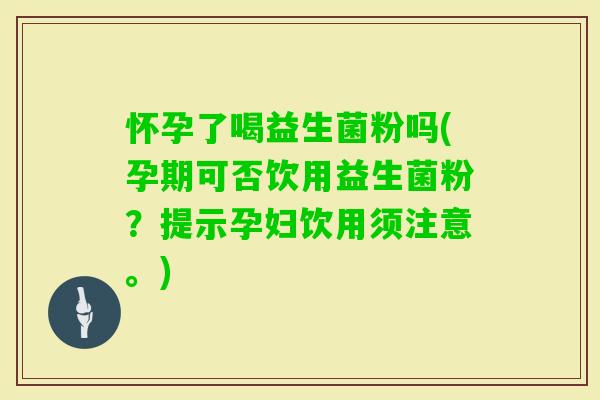 怀孕了喝益生菌粉吗(孕期可否饮用益生菌粉?提示孕妇饮用须注意。) 怀孕了喝益生菌粉吗(孕期可否饮用益生菌粉?提示孕妇饮用须注意。)