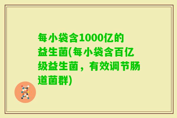 每小袋含1000亿的益生菌(每小袋含百亿级益生菌，有效调节肠道菌群)