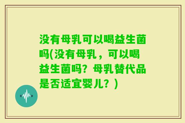 没有母乳可以喝益生菌吗(没有母乳，可以喝益生菌吗？母乳替代品是否适宜婴儿？)