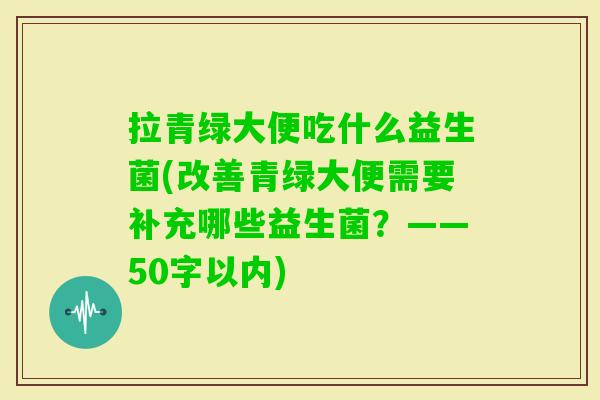 拉青绿大便吃什么益生菌(改善青绿大便需要补充哪些益生菌？——50字以内)