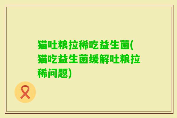 猫吐粮拉稀吃益生菌(猫吃益生菌缓解吐粮拉稀问题)