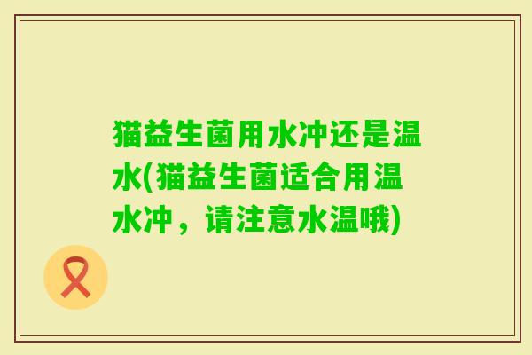 猫益生菌用水冲还是温水(猫益生菌适合用温水冲,请注意水温哦) 猫益生菌用水冲还是温水(猫益生菌适合用温水冲,请注意水温哦)