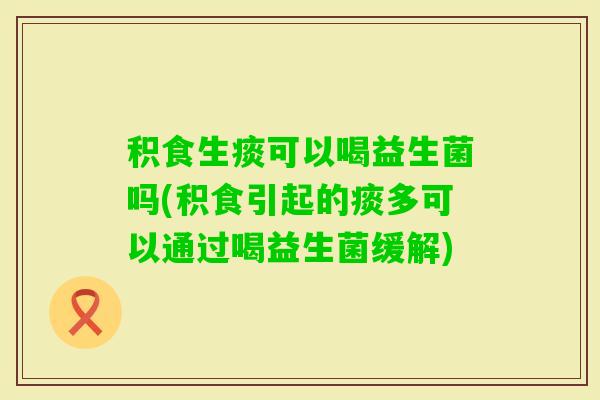 积食生痰可以喝益生菌吗(积食引起的痰多可以通过喝益生菌缓解) 积食生痰可以喝益生菌吗(积食引起的痰多可以通过喝益生菌缓解)