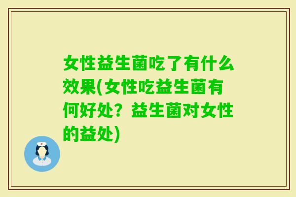 女性益生菌吃了有什么效果(女性吃益生菌有何好处?益生菌对女性的益处) 女性益生菌吃了有什么效果(女性吃益生菌有何好处?益生菌对女性的益处)
