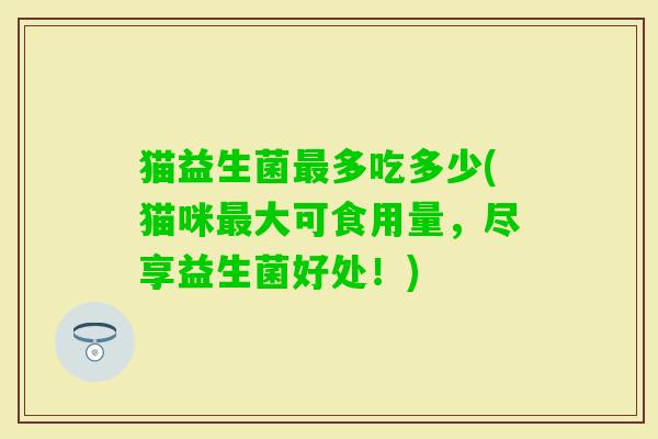 猫益生菌多吃多少(猫咪大可食用量，尽享益生菌好处！)