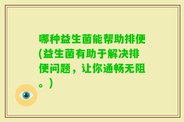 哪种益生菌能帮助排便(益生菌有助于解决排便问题，让你通畅无阻。)