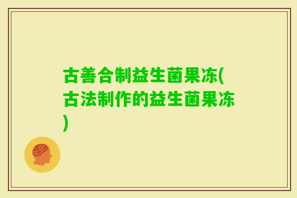 古善合制益生菌果冻(古法制作的益生菌果冻)