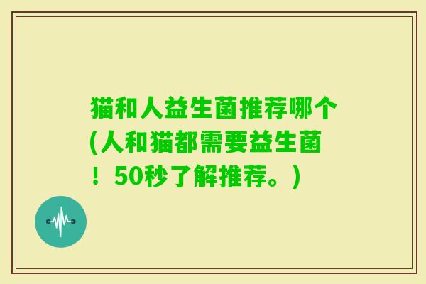 猫和人益生菌推荐哪个(人和猫都需要益生菌！50秒了解推荐。)