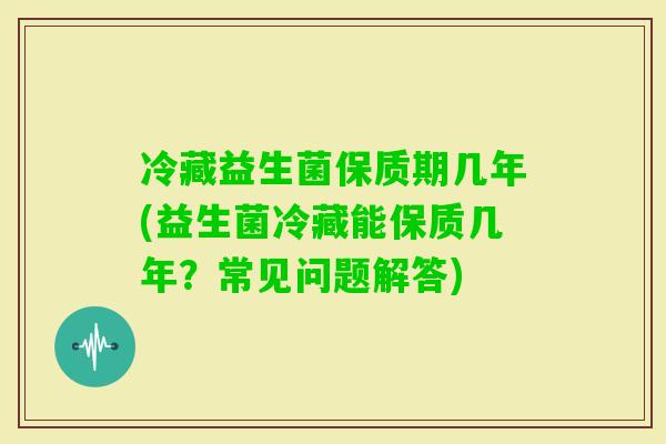 冷藏益生菌保质期几年(益生菌冷藏能保质几年?常见问题解答) 冷藏益生菌保质期几年(益生菌冷藏能保质几年?常见问题解答)