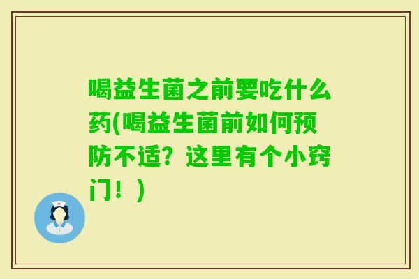喝益生菌之前要吃什么药(喝益生菌前如何不适?这里有个小窍门!) 喝益生菌之前要吃什么药(喝益生菌前如何不适?这里有个小窍门!)