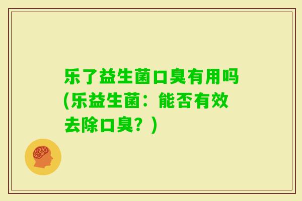 乐了益生菌有用吗(乐益生菌:能否有效去除?) 乐了益生菌有用吗(乐益生菌:能否有效去除?)