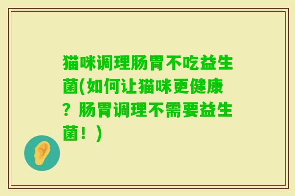 猫咪调理肠胃不吃益生菌(如何让猫咪更健康？肠胃调理不需要益生菌！)