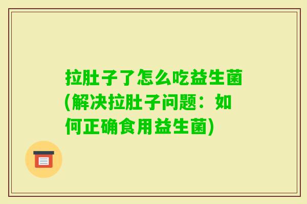 拉肚子了怎么吃益生菌(解决拉肚子问题:如何正确食用益生菌) 拉肚子了怎么吃益生菌(解决拉肚子问题:如何正确食用益生菌)