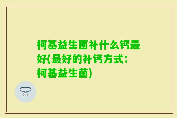 柯基益生菌补什么钙好(好的补钙方式：柯基益生菌)