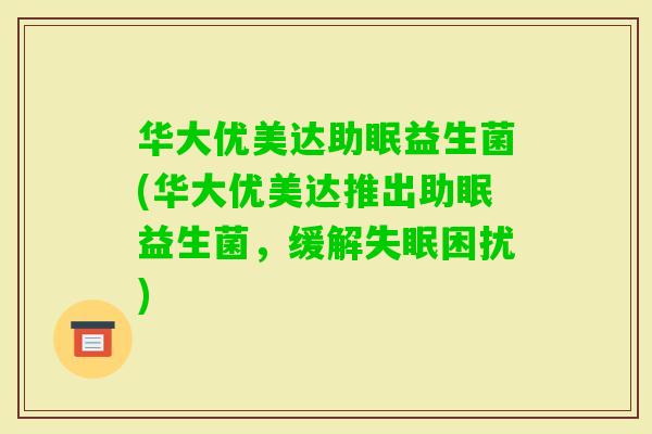 华大优美达助眠益生菌(华大优美达推出助眠益生菌,缓解困扰) 华大优美达助眠益生菌(华大优美达推出助眠益生菌,缓解困扰)