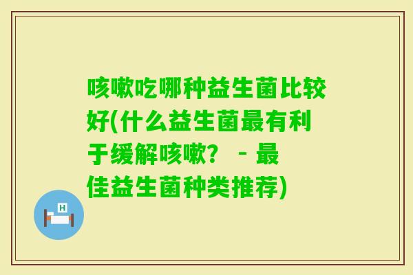 吃哪种益生菌比较好(什么益生菌有利于缓解？ - 佳益生菌种类推荐)