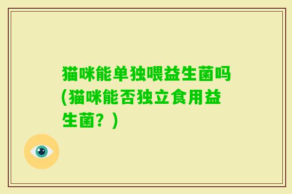 猫咪能单独喂益生菌吗(猫咪能否独立食用益生菌？)