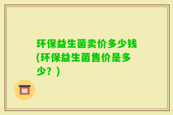 环保益生菌卖价多少钱(环保益生菌售价是多少？)