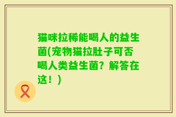 猫咪拉稀能喝人的益生菌(宠物猫拉肚子可否喝人类益生菌？解答在这！)